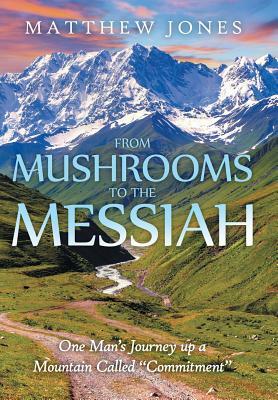 From Mushrooms to the Messiah: One Man's Journey Up a Mountain Called Commitment by Matthew Jones