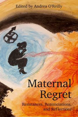 Maternal Regret: Resistances, Renunciations, and Reflections by Andrea O'Reilly