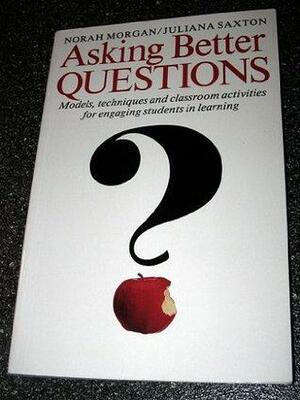 Asking Better Questions: Models, Techniques And Classroom Activities For Engaging Students In Learning by Norah Morgan, Juliana Saxton