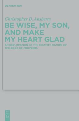 Be Wise, My Son, and Make My Heart Glad by Christopher B. Ansberry