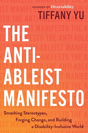 The Anti-Ableist Manifesto: Smashing Stereotypes, Forging Change, and Building a Disability-Inclusive World by Tiffany Yu