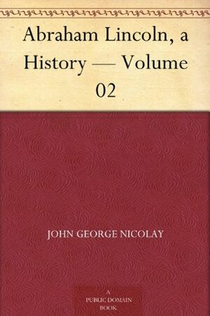 Abraham Lincoln, a History - Volume 02 by John Hay, John G. Nicolay