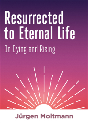 Resurrected to Eternal Life: On Dying and Rising by Jürgen Moltmann
