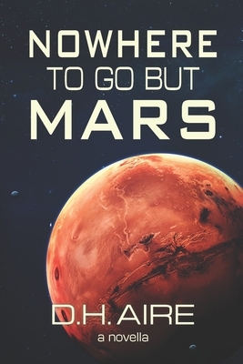 Nowhere to Go But Mars: A Novella by D. H. Aire