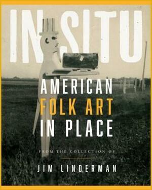 In Situ: American Folk Art in Place by Jim Linderman
