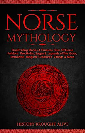 Norse Mythology: Captivating Stories & Timeless Tales Of Norse Folklore. The Myths, Sagas & Legends of The Gods, Immortals, Magical Creatures, Vikings & More by History Brought Alive