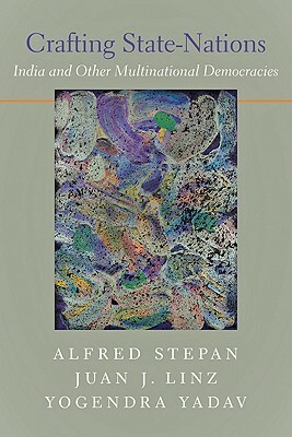 Crafting State-Nations: India and Other Multinational Democracies by Juan J. Linz, Yogendra Yadav, Alfred Stepan