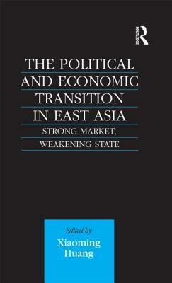 The Political and Economic Transition in East Asia: Strong Market, Weakening State by Xiaoming Huang