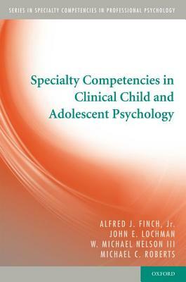 Specialty Competencies in Clinical Child and Adolescent Psychology by John E. Lochman, W. Michael Nelson III, Alfred J. Finch Jr