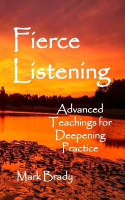 Fierce Listening: Advanced Teachings for Deepening Practice by Mark Brady Phd