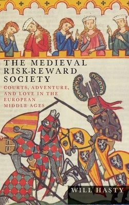 The Medieval Risk-Reward Society: Courts, Adventure, and Love in the European Middle Ages by Will Hasty