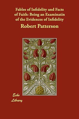 Fables of Infidelity and Facts of Faith: Being an Examinatin of the Evidences of Infidelity by Robert Patterson