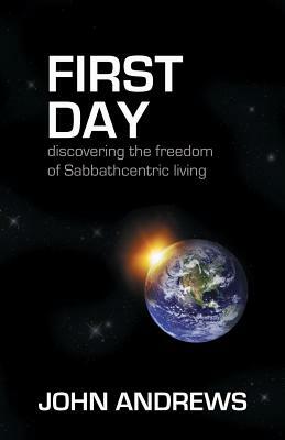 First Day: Discovering the freedom of Sabbathcentric living by John Andrews