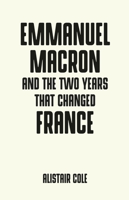 Emmanuel Macron and the Two Years That Changed France by Alistair Cole
