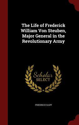 The Life of Frederick William Von Steuben, Major General in the Revolutionary Army by Friedrich Kapp