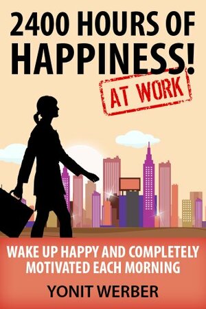 2400 HOURS OF HAPPINESS AT WORK - wake up happy and completely motivated each morning by Yonit Werber