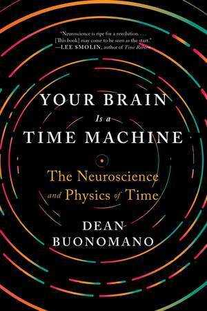 Your Brain Is a Time Machine: The Neuroscience and Physics of Time by Dean Buonomano