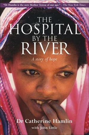 The Hospital by the River: A Story of Hope by John Little, Catherine Hamlin, Catherine Hamlin