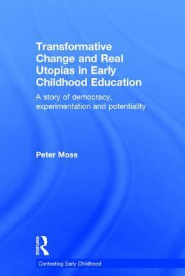 Transformative Change and Real Utopias in Early Childhood Education: A Story of Democracy, Experimentation and Potentiality by Peter Moss