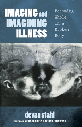 Imaging and Imagining Illness: Becoming Whole in a Broken Body by Rosemarie Garland-Thomson, Devan Stahl
