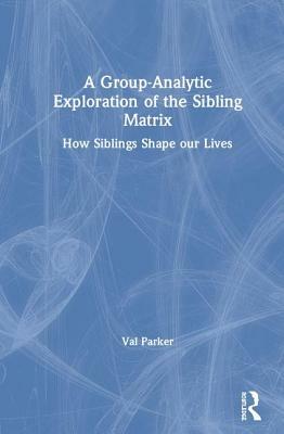 A Group-Analytic Exploration of the Sibling Matrix: How Siblings Shape Our Lives by Val Parker