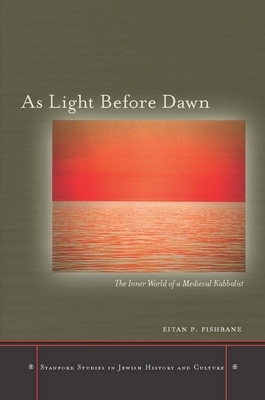 As Light Before Dawn: The Inner World of a Medieval Kabbalist by Eitan P. Fishbane