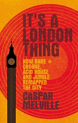 It's a London Thing: How Rare Groove, Acid House and Jungle Remapped the City by Caspar Melville