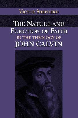 The Nature and Function of Faith in the Theology of John Calvin by Victor a. Shepherd