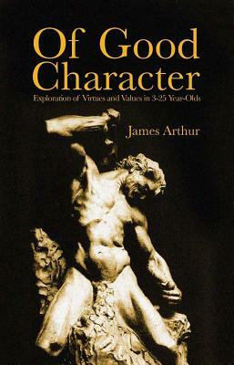 Of Good Character: Exploration of Virtues and Values in 3-25 Year-Olds by James Arthur