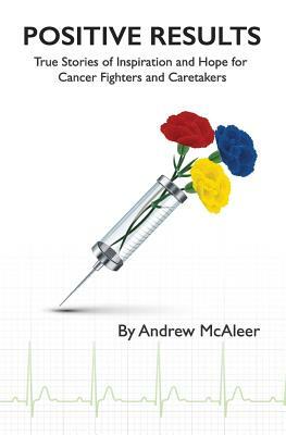 Positive Results: True Stories of Inspiration and Hope for Cancer Fighters and Caretakers by Andrew McAleer