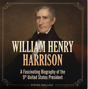 William Henry Harrison: A Fascinating Biography of the 9th United States President by Steven Wallace