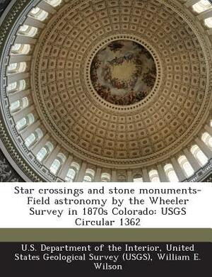 Star Crossings and Stone Monuments-Field Astronomy by the Wheeler Survey in 1870s Colorado: Usgs Circular 1362 by William E. Wilson