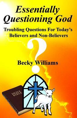 Essentially Questioning God: Troubling Questions For Today's Believers and Non-Believers by Jodarc, Becky Williams