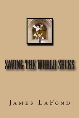 Saving The World Sucks by James LaFond