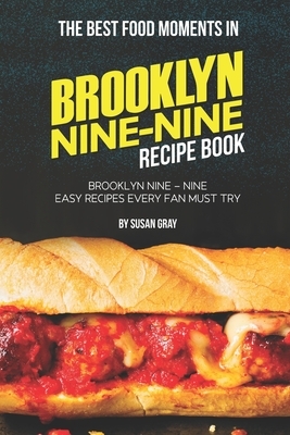 The Best Food Moments in Brooklyn Nine - Nine Recipe Book: Brooklyn Nine - Nine Easy Recipes Every Fan Must Try by Susan Gray