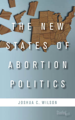 The New States of Abortion Politics by Joshua Wilson