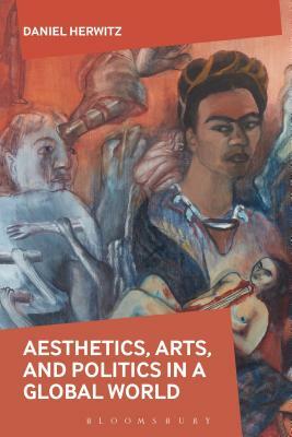 Aesthetics, Arts, and Politics in a Global World by Daniel Herwitz