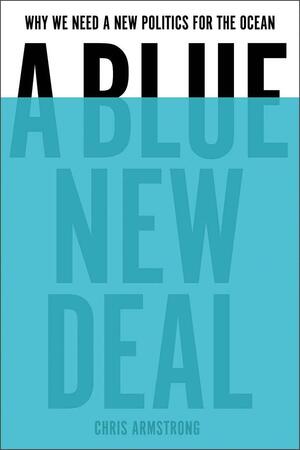 A Blue New Deal: Why We Need a New Politics for the Ocean by Chris Armstrong