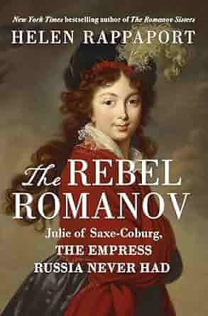 The Rebel Romanov: Julie of Saxe-Coburg, the Empress Russia Never Had by Helen Rappaport