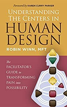 Understanding the Centers in Human Design: The Facilitator's Guide to Transforming Pain into Possibility by Robin Winn MFT, Karen Curry Parker