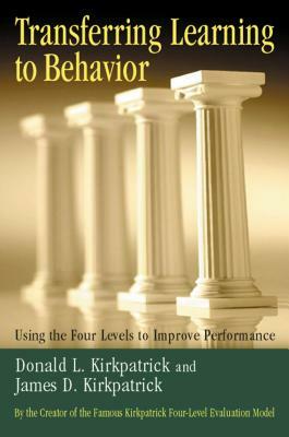 Transferring Learning to Behavior: Using the Four Levels to Improve Performance by Donald L. Kirkpatrick, James D. Kirkpatrick