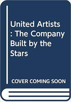 United Artists: The Company Built by the Stars by Tino Balio