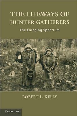 The Lifeways of Hunter-Gatherers: The Foraging Spectrum by Robert L. Kelly