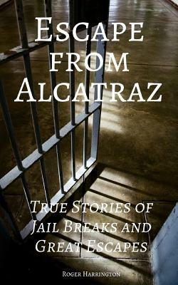 Escape from Alcatraz: True Stories of Jail Breaks and Great Escapes by Roger Harrington