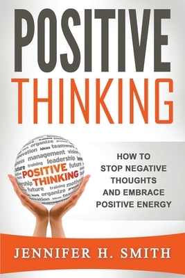 Positive Thinking: How to Stop Negative Thoughts and Embrace Positive Energy by Jennifer H. Smith