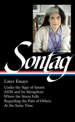 Later Essays: Under the Sign of Saturn / AIDS and Its Metaphors / Where the Stress Falls / Regarding the Pain of Others / At the Same Time by David Rieff, Susan Sontag