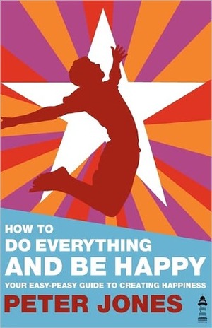 How to Do Everything and Be Happy - Your Easy-Peasy Guide to Creating Happiness by Peter Jones