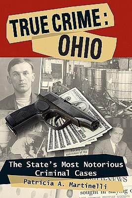 True Crime: Ohio- The State s Most Notorious Criminal Cases by Patricia A. Martinelli, Patricia A. Martinelli