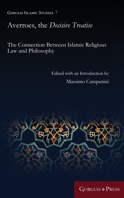 Averroes, the Decisive Treatise: The Connection Between Islamic Religious Law and Philosophy by Massimo Campanini