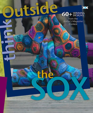 Think Outside the Sox: 60+ Winning Designs from the Knitter's Magazine Contest by Alexis Xenakis, Elaine Rowley